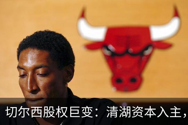 切尔西股权巨变：清湖资本入主，蓝军新纪元开启
